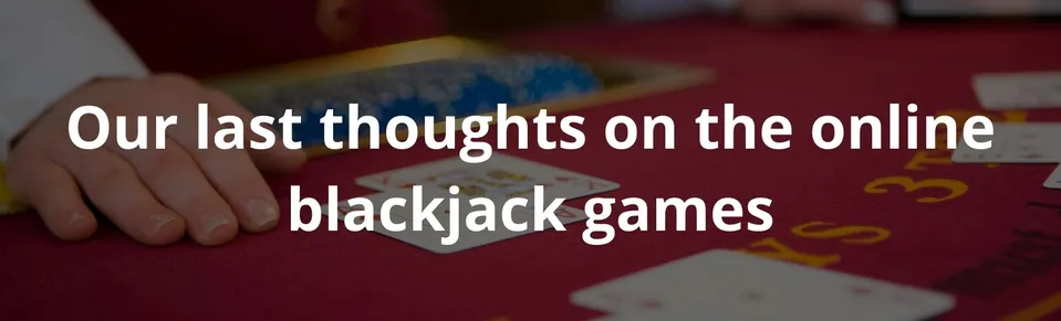 Our last thoughts on the online blackjack games