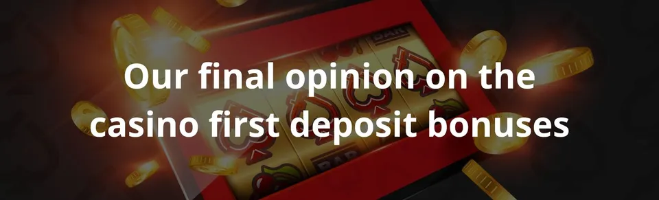 Our final opinion on the casino first deposit bonuses